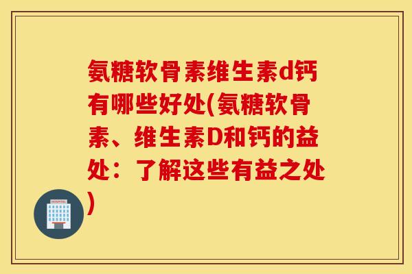 氨糖软骨素维生素d钙有哪些好处(氨糖软骨素、维生素D和钙的益处:了解这些有益之处) 氨糖软骨素维生素d钙有哪些好处(氨糖软骨素、维生素D和钙的益处:了解这些有益之处)