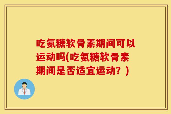 吃氨糖软骨素期间可以运动吗(吃氨糖软骨素期间是否适宜运动?) 吃氨糖软骨素期间可以运动吗(吃氨糖软骨素期间是否适宜运动?)