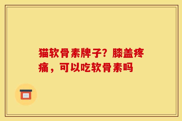 猫软骨素牌子？膝盖疼痛，可以吃软骨素吗