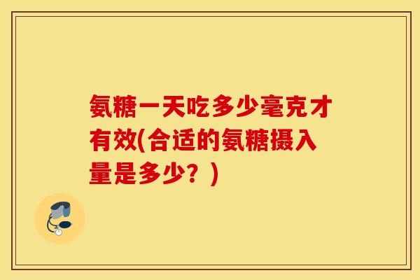 氨糖一天吃多少毫克才有效(合适的氨糖摄入量是多少？)