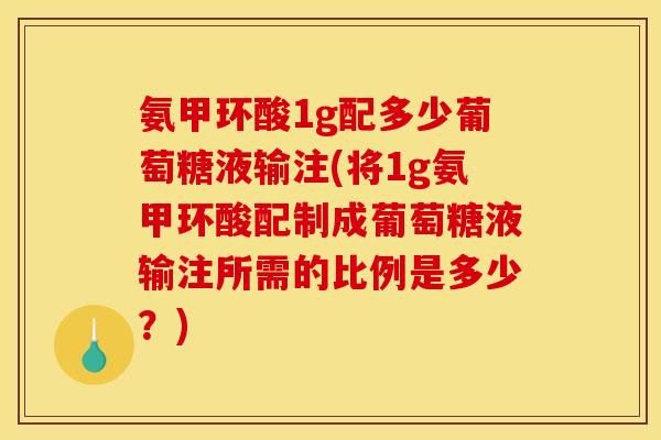 氨甲环酸1g配多少葡萄糖液输注(将1g氨甲环酸配制成葡萄糖液输注所需的比例是多少？)