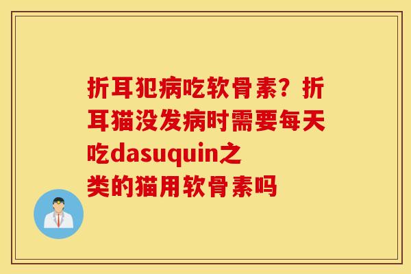 折耳犯病吃软骨素？折耳猫没发病时需要每天吃dasuquin之类的猫用软骨素吗