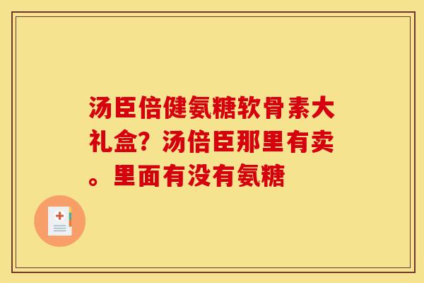 汤臣倍健氨糖软骨素大礼盒？汤倍臣那里有卖。里面有没有氨糖