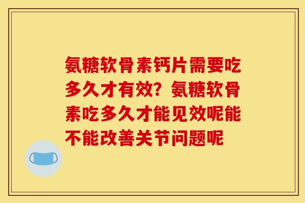 氨糖软骨素钙片需要吃多久才有效?氨糖软骨素吃多久才能见效呢能不能改善关节问题呢 氨糖软骨素钙片需要吃多久才有效?氨糖软骨素吃多久才能见效呢能不能改善关节问题呢