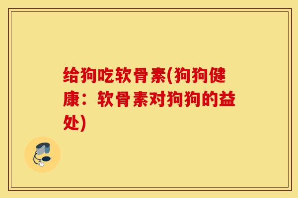 给狗吃软骨素(狗狗健康：软骨素对狗狗的益处)