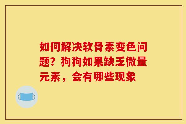 如何解决软骨素变色问题？狗狗如果缺乏微量元素，会有哪些现象