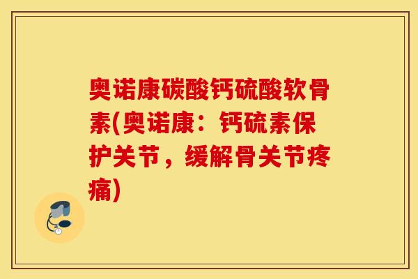 奥诺康碳酸钙硫酸软骨素(奥诺康：钙硫素保护关节，缓解骨关节疼痛)
