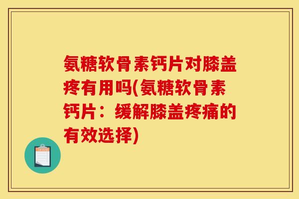 氨糖软骨素钙片对膝盖疼有用吗(氨糖软骨素钙片：缓解膝盖疼痛的有效选择)