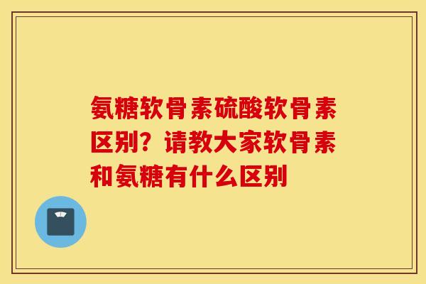 氨糖软骨素硫酸软骨素区别？请教大家软骨素和氨糖有什么区别