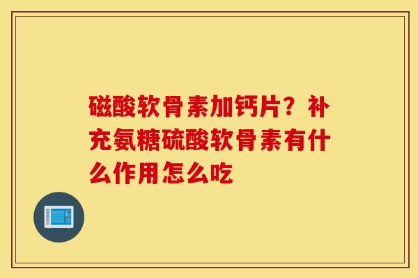 磁酸软骨素加钙片？补充氨糖硫酸软骨素有什么作用怎么吃