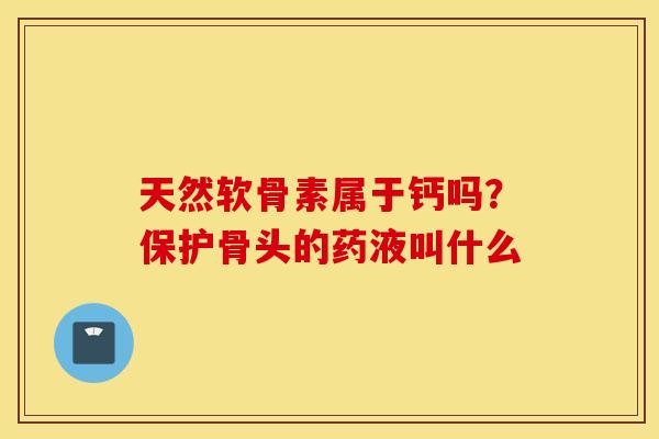 天然软骨素属于钙吗？保护骨头的药液叫什么