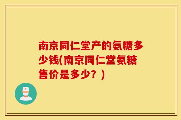 南京同仁堂产的氨糖多少钱(南京同仁堂氨糖售价是多少？)