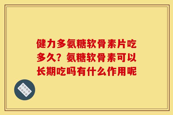 健力多氨糖软骨素片吃多久？氨糖软骨素可以长期吃吗有什么作用呢
