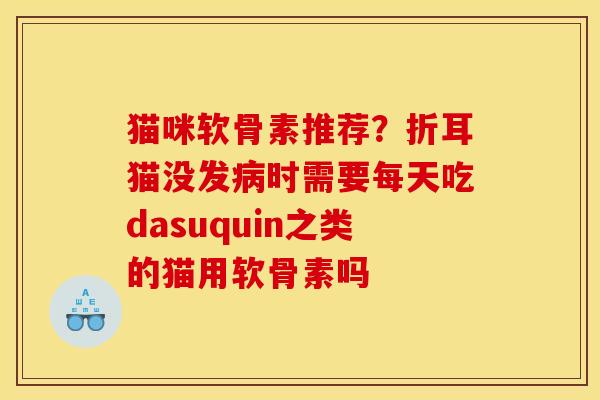 猫咪软骨素推荐？折耳猫没发病时需要每天吃dasuquin之类的猫用软骨素吗