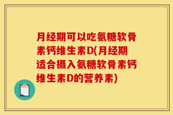 月经期可以吃氨糖软骨素钙维生素D(月经期适合摄入氨糖软骨素钙维生素D的营养素)