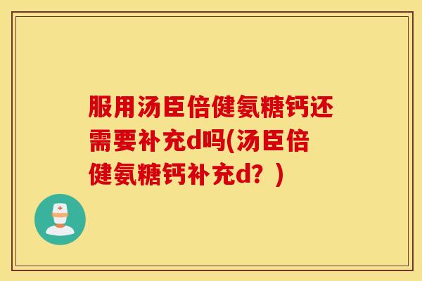 服用汤臣倍健氨糖钙还需要补充d吗(汤臣倍健氨糖钙补充d？)