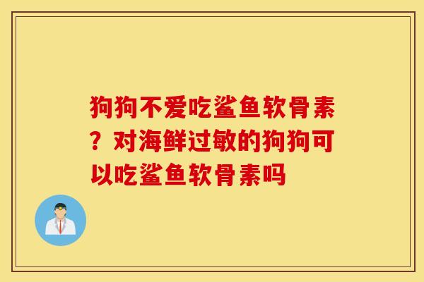 狗狗不爱吃鲨鱼软骨素？对海鲜过敏的狗狗可以吃鲨鱼软骨素吗