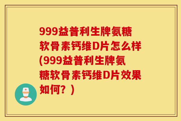 999益普利生牌氨糖软骨素钙维D片怎么样(999益普利生牌氨糖软骨素钙维D片效果如何？)