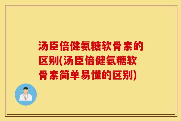 汤臣倍健氨糖软骨素的区别(汤臣倍健氨糖软骨素简单易懂的区别)