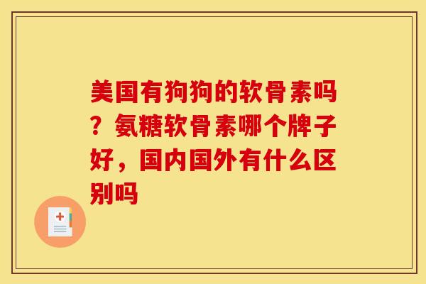 美国有狗狗的软骨素吗？氨糖软骨素哪个牌子好，国内国外有什么区别吗