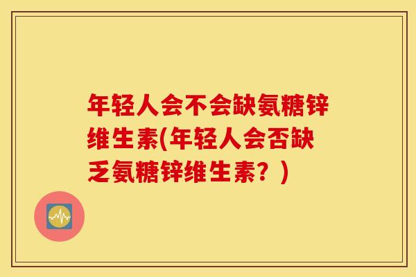 年轻人会不会缺氨糖锌维生素(年轻人会否缺乏氨糖锌维生素？)
