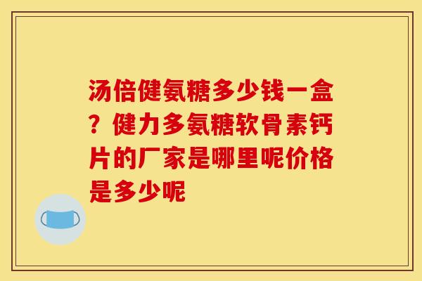 汤倍健氨糖多少钱一盒？健力多氨糖软骨素钙片的厂家是哪里呢价格是多少呢