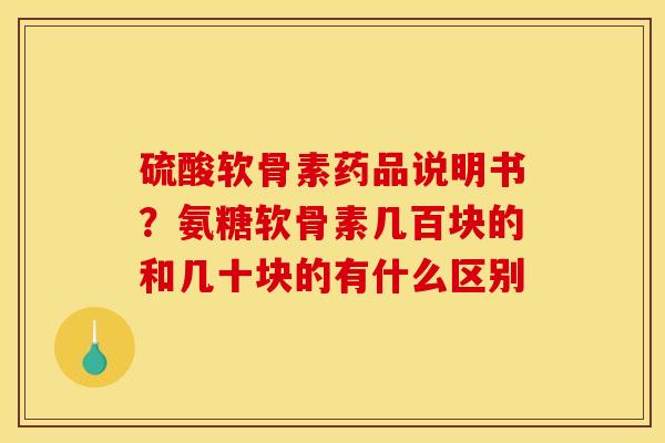硫酸软骨素药品说明书？氨糖软骨素几百块的和几十块的有什么区别