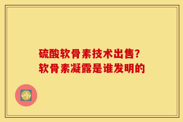 硫酸软骨素技术出售？软骨素凝露是谁发明的