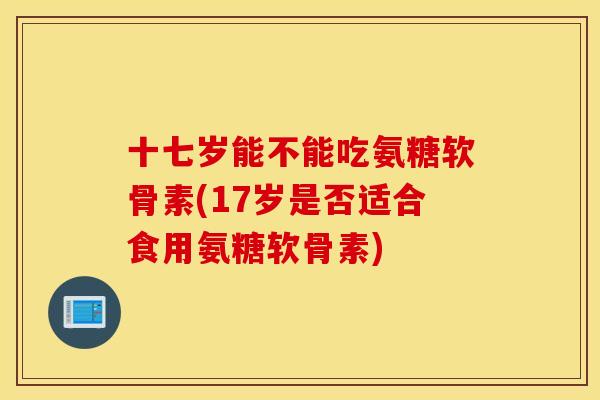 十七岁能不能吃氨糖软骨素(17岁是否适合食用氨糖软骨素)