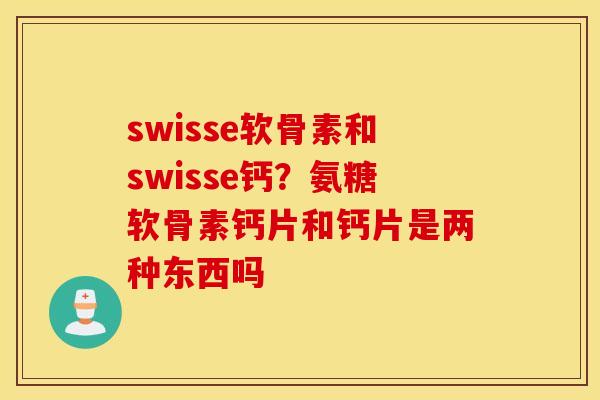 swisse软骨素和swisse钙？氨糖软骨素钙片和钙片是两种东西吗