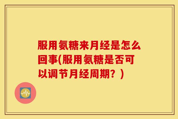 服用氨糖来月经是怎么回事(服用氨糖是否可以调节月经周期？)