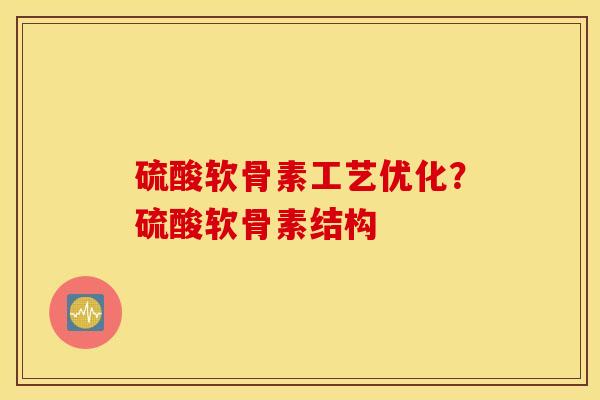 硫酸软骨素工艺优化？硫酸软骨素结构