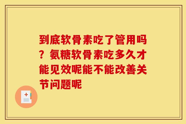 到底软骨素吃了管用吗？氨糖软骨素吃多久才能见效呢能不能改善关节问题呢
