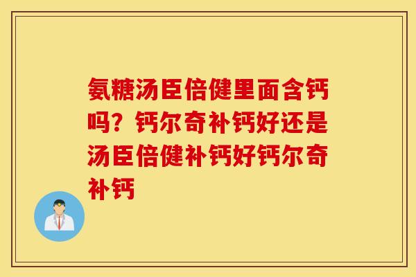 氨糖汤臣倍健里面含钙吗？钙尔奇补钙好还是汤臣倍健补钙好钙尔奇补钙