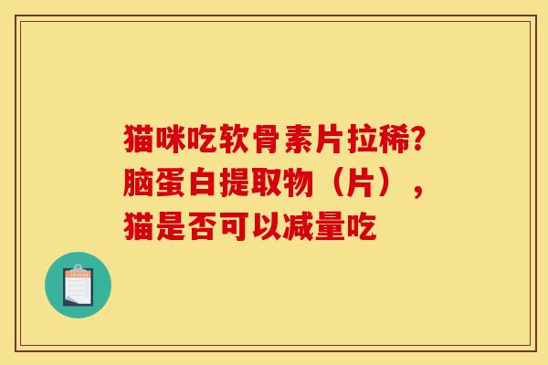 猫咪吃软骨素片拉稀？脑蛋白提取物（片），猫是否可以减量吃
