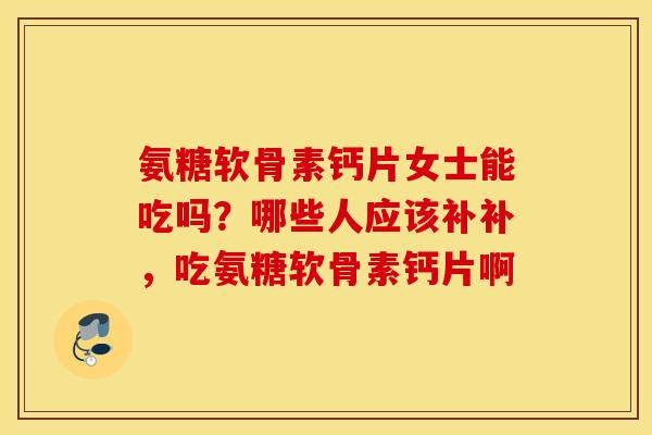 氨糖软骨素钙片女士能吃吗？哪些人应该补补，吃氨糖软骨素钙片啊