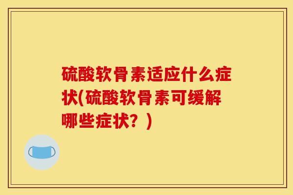 硫酸软骨素适应什么症状(硫酸软骨素可缓解哪些症状？)