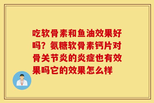 吃软骨素和鱼油效果好吗？氨糖软骨素钙片对骨关节炎的炎症也有效果吗它的效果怎么样