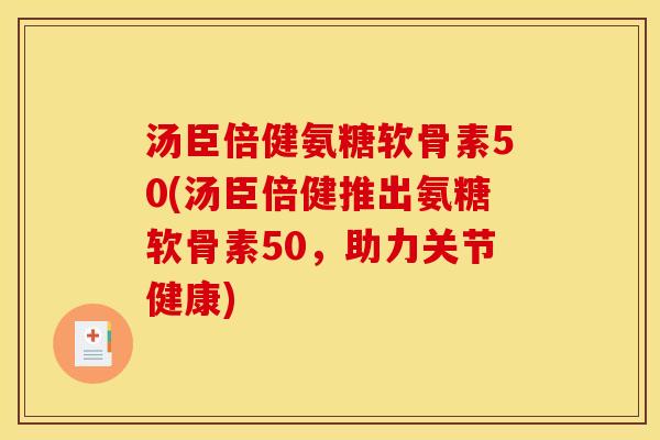 汤臣倍健氨糖软骨素50(汤臣倍健推出氨糖软骨素50，助力关节健康)