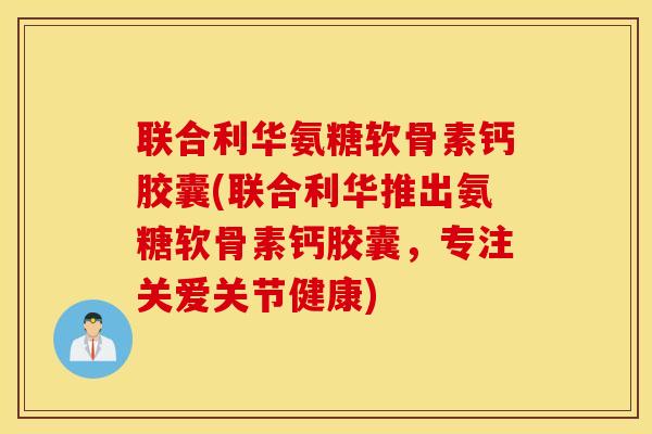 联合利华氨糖软骨素钙胶囊(联合利华推出氨糖软骨素钙胶囊，专注关爱关节健康)