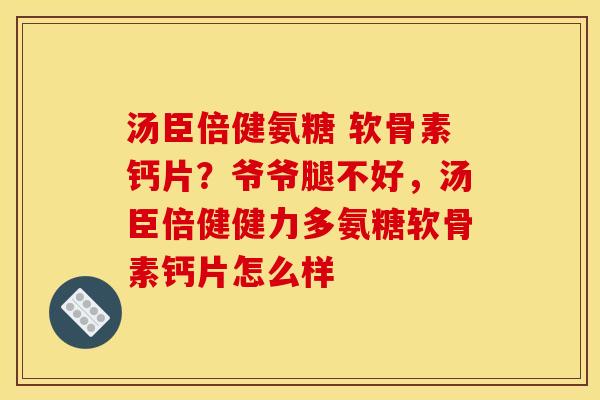 汤臣倍健氨糖 软骨素钙片？爷爷腿不好，汤臣倍健健力多氨糖软骨素钙片怎么样
