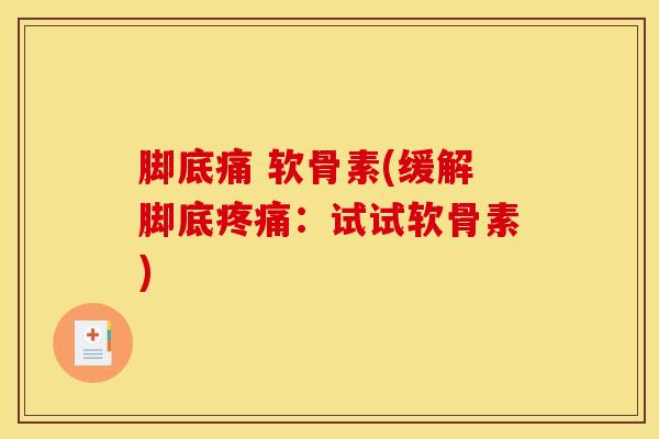 脚底痛 软骨素(缓解脚底疼痛：试试软骨素)