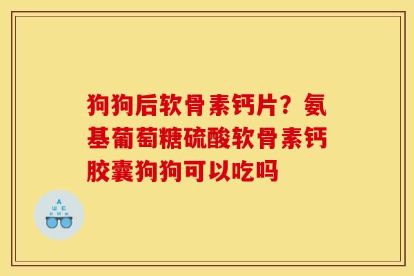 狗狗后软骨素钙片？氨基葡萄糖硫酸软骨素钙胶囊狗狗可以吃吗