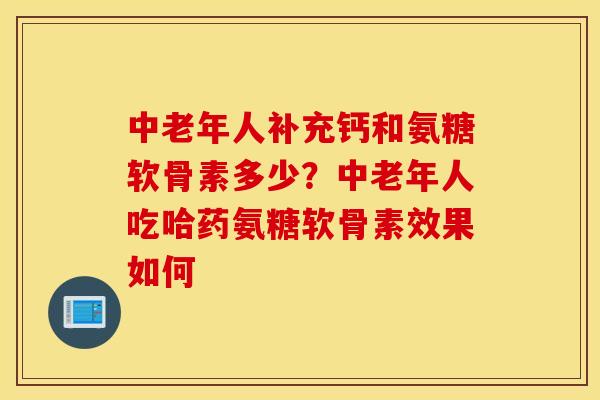 中老年人补充钙和氨糖软骨素多少？中老年人吃哈药氨糖软骨素效果如何