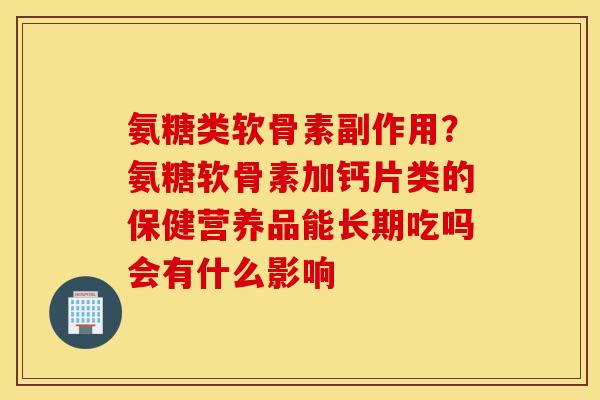 氨糖类软骨素副作用？氨糖软骨素加钙片类的保健营养品能长期吃吗会有什么影响