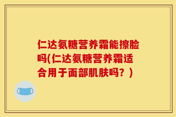 仁达氨糖营养霜能擦脸吗(仁达氨糖营养霜适合用于面部肌肤吗？)