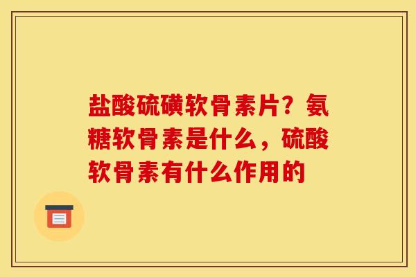 盐酸硫磺软骨素片？氨糖软骨素是什么，硫酸软骨素有什么作用的