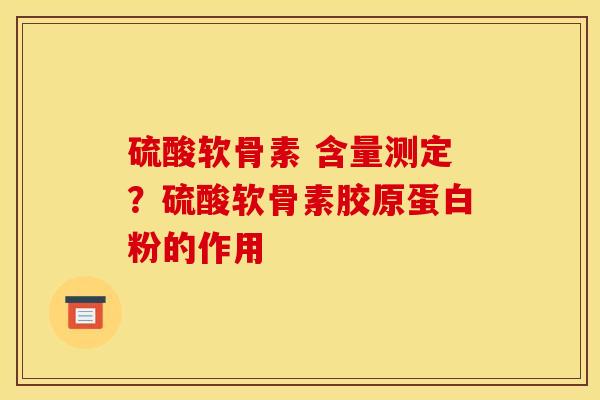 硫酸软骨素 含量测定？硫酸软骨素胶原蛋白粉的作用