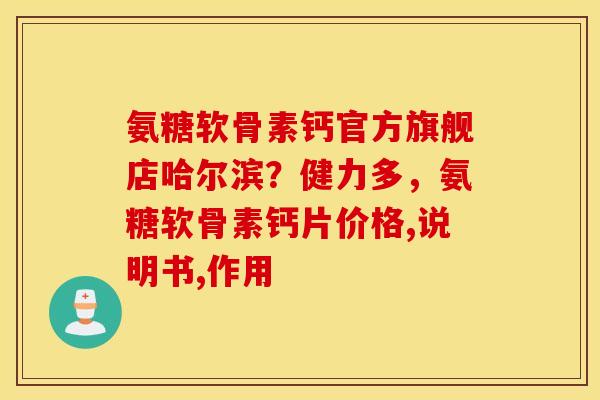 氨糖软骨素钙官方旗舰店哈尔滨？健力多，氨糖软骨素钙片价格,说明书,作用