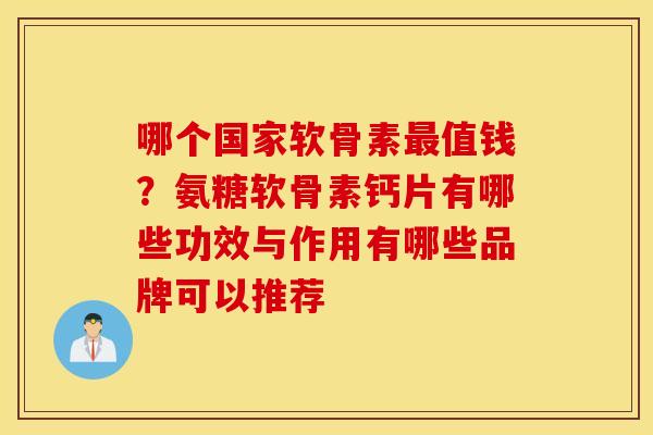 哪个国家软骨素最值钱？氨糖软骨素钙片有哪些功效与作用有哪些品牌可以推荐
